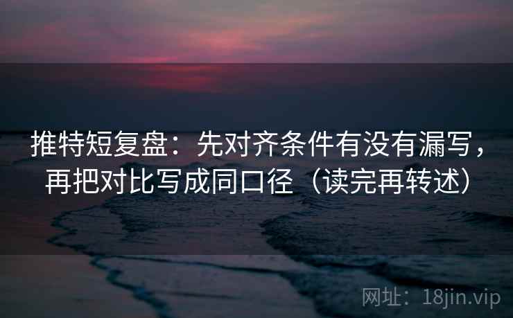 推特短复盘：先对齐条件有没有漏写，再把对比写成同口径（读完再转述）