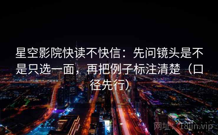 星空影院快读不快信：先问镜头是不是只选一面，再把例子标注清楚（口径先行）
