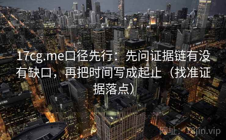 17cg.me口径先行：先问证据链有没有缺口，再把时间写成起止（找准证据落点）