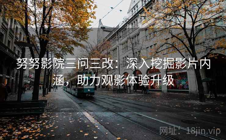努努影院三问三改：深入挖掘影片内涵，助力观影体验升级