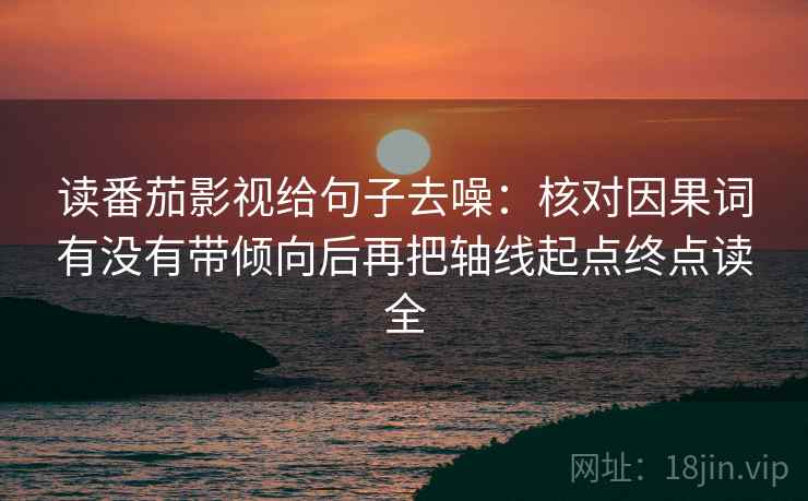 读番茄影视给句子去噪：核对因果词有没有带倾向后再把轴线起点终点读全