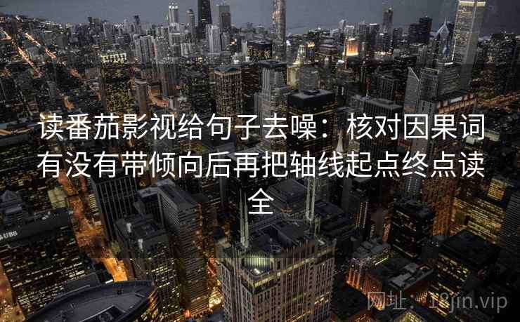 读番茄影视给句子去噪：核对因果词有没有带倾向后再把轴线起点终点读全