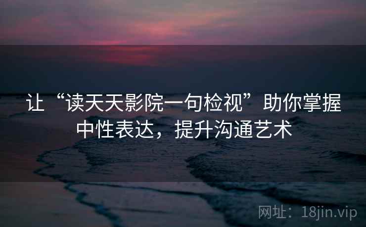 让“读天天影院一句检视”助你掌握中性表达，提升沟通艺术