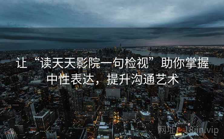 让“读天天影院一句检视”助你掌握中性表达，提升沟通艺术