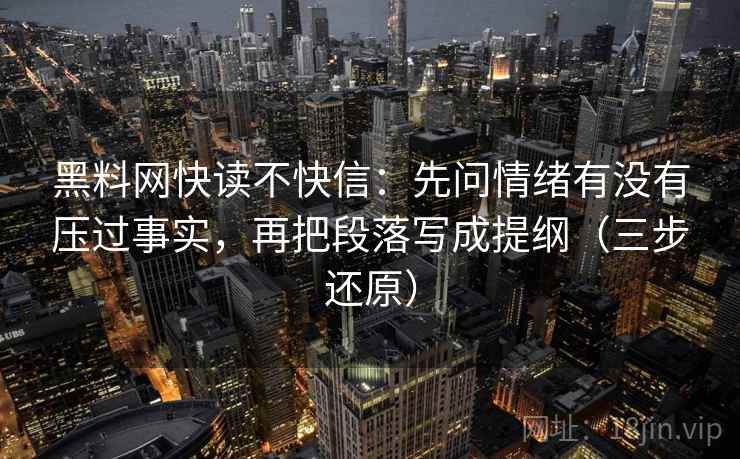 黑料网快读不快信:先问情绪有没有压过事实,再把段落写成提纲(三步还原) 第2张 黑料网快读不快信:先问情绪有没有压过事实,再把段落写成提纲(三步还原) 第2张