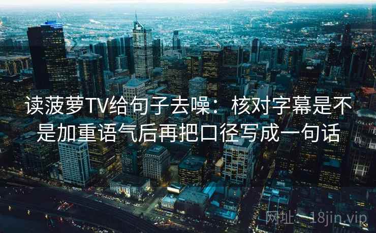 读菠萝TV给句子去噪：核对字幕是不是加重语气后再把口径写成一句话  第2张