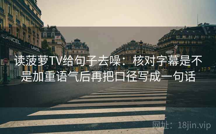 读菠萝TV给句子去噪：核对字幕是不是加重语气后再把口径写成一句话  第1张