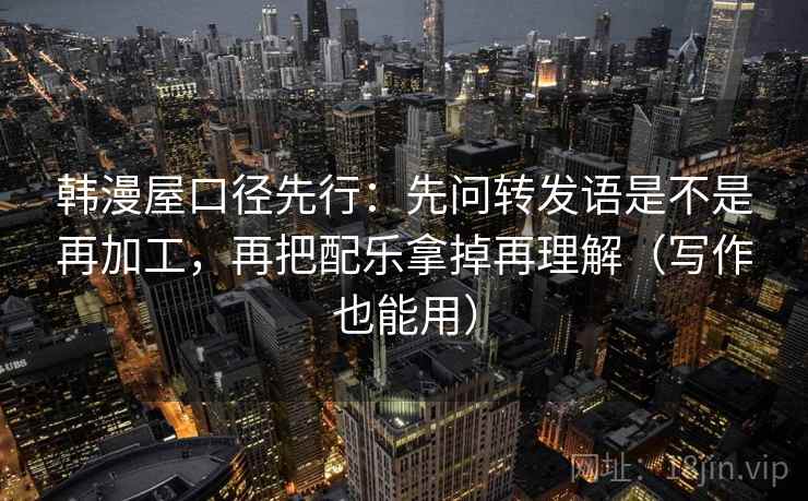 韩漫屋口径先行：先问转发语是不是再加工，再把配乐拿掉再理解（写作也能用）  第2张