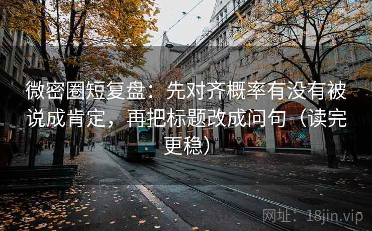 微密圈短复盘:先对齐概率有没有被说成肯定,再把标题改成问句(读完更稳) 第2张 微密圈短复盘:先对齐概率有没有被说成肯定,再把标题改成问句(读完更稳) 第2张