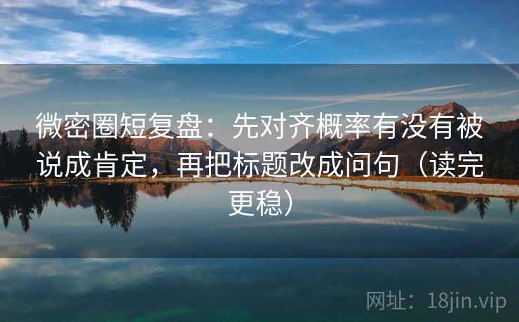 微密圈短复盘:先对齐概率有没有被说成肯定,再把标题改成问句(读完更稳) 第1张 微密圈短复盘:先对齐概率有没有被说成肯定,再把标题改成问句(读完更稳) 第1张