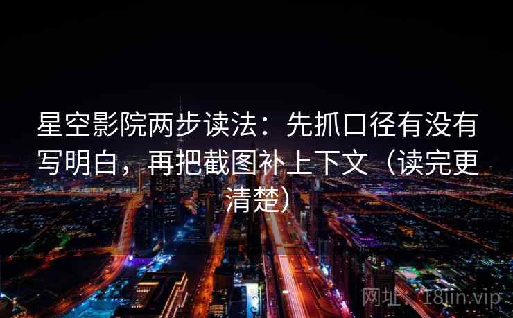 星空影院两步读法：先抓口径有没有写明白，再把截图补上下文（读完更清楚）  第2张