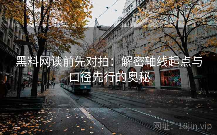 黑料网读前先对拍:解密轴线起点与口径先行的奥秘 第1张 黑料网读前先对拍:解密轴线起点与口径先行的奥秘 第1张