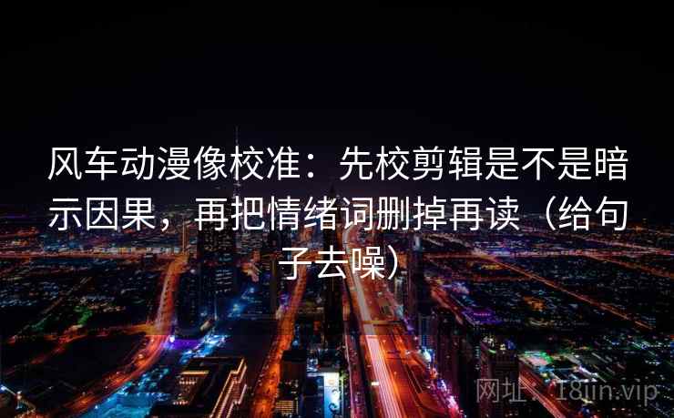 风车动漫像校准:先校剪辑是不是暗示因果,再把情绪词删掉再读(给句子去噪) 第1张 风车动漫像校准:先校剪辑是不是暗示因果,再把情绪词删掉再读(给句子去噪) 第1张