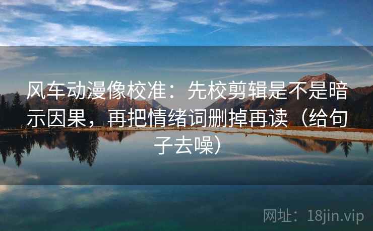 风车动漫像校准:先校剪辑是不是暗示因果,再把情绪词删掉再读(给句子去噪) 第2张 风车动漫像校准:先校剪辑是不是暗示因果,再把情绪词删掉再读(给句子去噪) 第2张