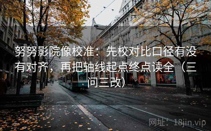 努努影院像校准:先校对比口径有没有对齐,再把轴线起点终点读全(三问三改) 第1张 努努影院像校准:先校对比口径有没有对齐,再把轴线起点终点读全(三问三改) 第1张
