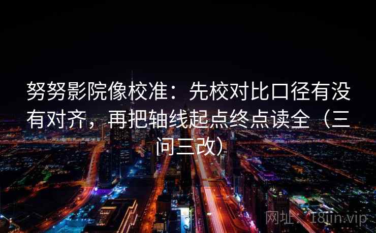 努努影院像校准:先校对比口径有没有对齐,再把轴线起点终点读全(三问三改) 第2张 努努影院像校准:先校对比口径有没有对齐,再把轴线起点终点读全(三问三改) 第2张