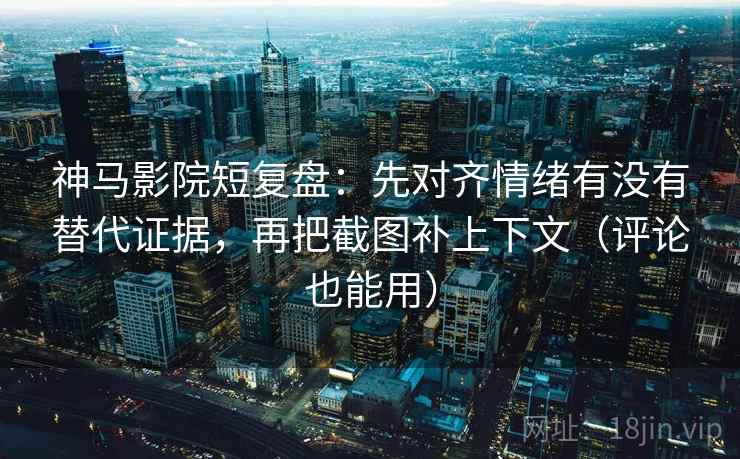 神马影院短复盘:先对齐情绪有没有替代证据,再把截图补上下文(评论也能用) 第2张 神马影院短复盘:先对齐情绪有没有替代证据,再把截图补上下文(评论也能用) 第2张