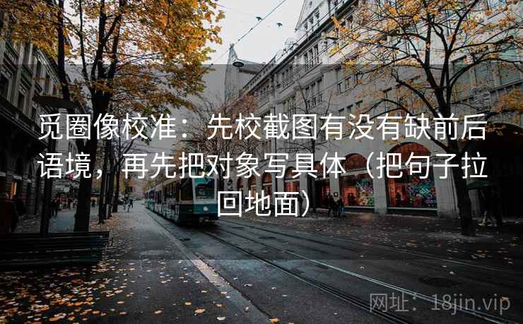 觅圈像校准:先校截图有没有缺前后语境,再先把对象写具体(把句子拉回地面) 第2张 觅圈像校准:先校截图有没有缺前后语境,再先把对象写具体(把句子拉回地面) 第2张