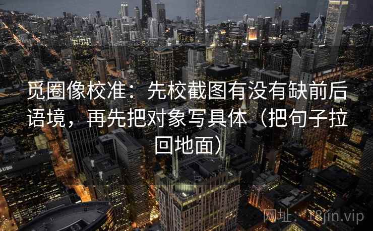 觅圈像校准:先校截图有没有缺前后语境,再先把对象写具体(把句子拉回地面) 第1张 觅圈像校准:先校截图有没有缺前后语境,再先把对象写具体(把句子拉回地面) 第1张