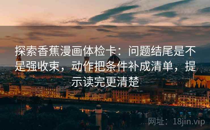 探索香蕉漫画体检卡：问题结尾是不是强收束，动作把条件补成清单，提示读完更清楚  第1张