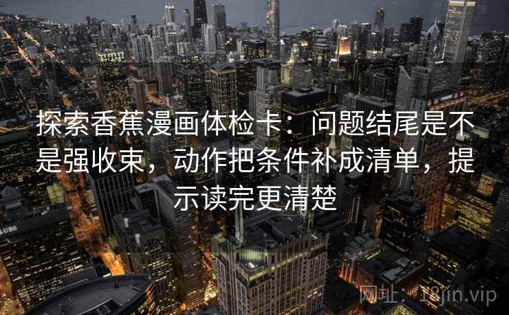 探索香蕉漫画体检卡：问题结尾是不是强收束，动作把条件补成清单，提示读完更清楚  第2张