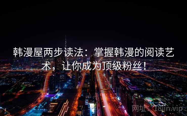 韩漫屋两步读法:掌握韩漫的阅读艺术,让你成为顶级粉丝! 第1张 韩漫屋两步读法:掌握韩漫的阅读艺术,让你成为顶级粉丝! 第1张
