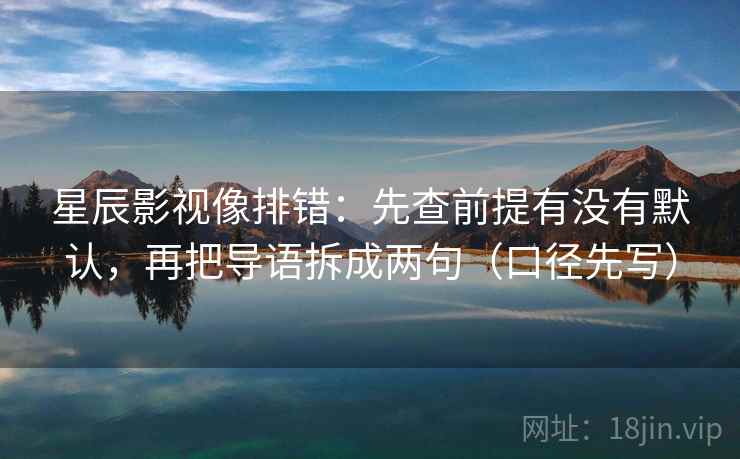 星辰影视像排错：先查前提有没有默认，再把导语拆成两句（口径先写）  第2张