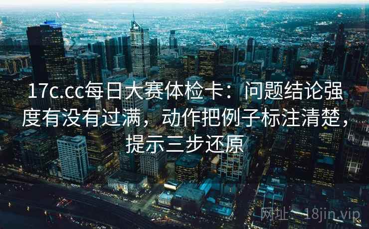17c.cc每日大赛体检卡:问题结论强度有没有过满,动作把例子标注清楚,提示三步还原 第1张 17c.cc每日大赛体检卡:问题结论强度有没有过满,动作把例子标注清楚,提示三步还原 第1张