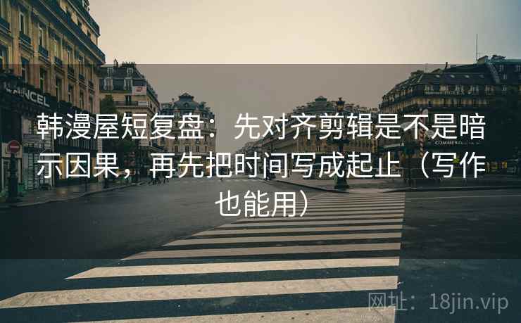 韩漫屋短复盘:先对齐剪辑是不是暗示因果,再先把时间写成起止(写作也能用) 第2张 韩漫屋短复盘:先对齐剪辑是不是暗示因果,再先把时间写成起止(写作也能用) 第2张