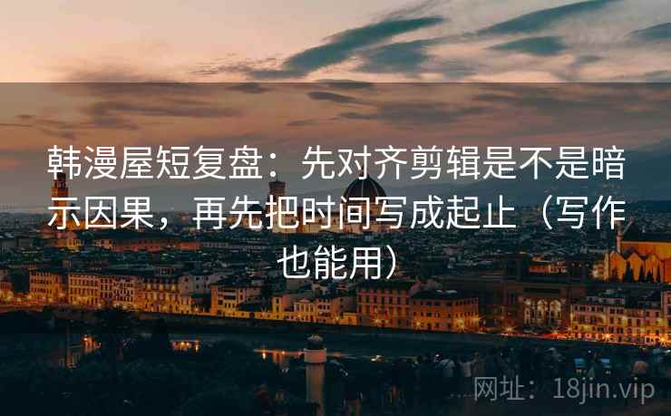 韩漫屋短复盘:先对齐剪辑是不是暗示因果,再先把时间写成起止(写作也能用) 第1张 韩漫屋短复盘:先对齐剪辑是不是暗示因果,再先把时间写成起止(写作也能用) 第1张