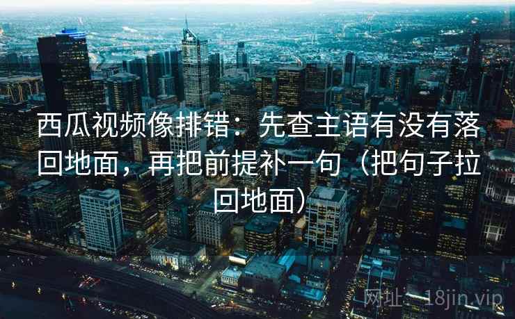 西瓜视频像排错:先查主语有没有落回地面,再把前提补一句(把句子拉回地面) 第2张 西瓜视频像排错:先查主语有没有落回地面,再把前提补一句(把句子拉回地面) 第2张