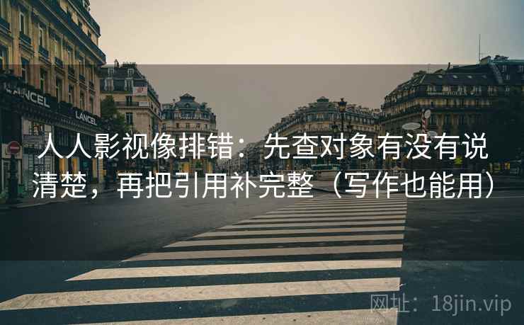 人人影视像排错:先查对象有没有说清楚,再把引用补完整(写作也能用) 第1张 人人影视像排错:先查对象有没有说清楚,再把引用补完整(写作也能用) 第1张
