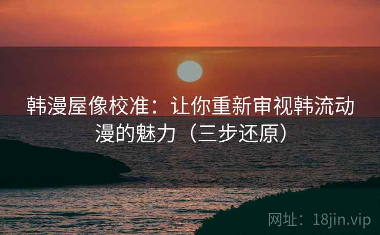 韩漫屋像校准:让你重新审视韩流动漫的魅力(三步还原) 第2张 韩漫屋像校准:让你重新审视韩流动漫的魅力(三步还原) 第2张