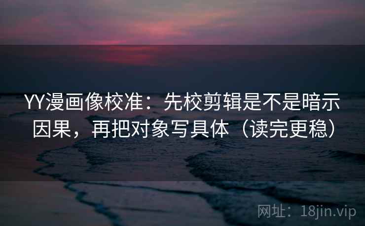 YY漫画像校准:先校剪辑是不是暗示因果,再把对象写具体(读完更稳) 第2张 YY漫画像校准:先校剪辑是不是暗示因果,再把对象写具体(读完更稳) 第2张