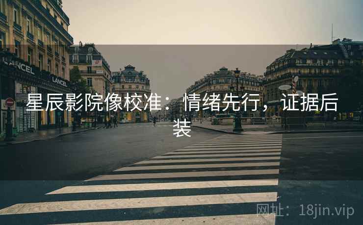 星辰影院像校准:情绪先行,证据后装 第2张 星辰影院像校准:情绪先行,证据后装 第2张