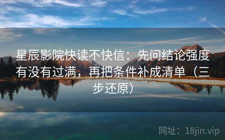 星辰影院快读不快信:先问结论强度有没有过满,再把条件补成清单(三步还原) 第2张 星辰影院快读不快信:先问结论强度有没有过满,再把条件补成清单(三步还原) 第2张