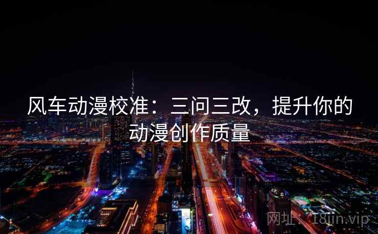 风车动漫校准：三问三改，提升你的动漫创作质量  第1张