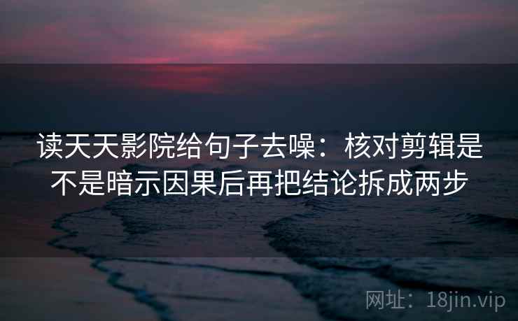 读天天影院给句子去噪：核对剪辑是不是暗示因果后再把结论拆成两步  第2张