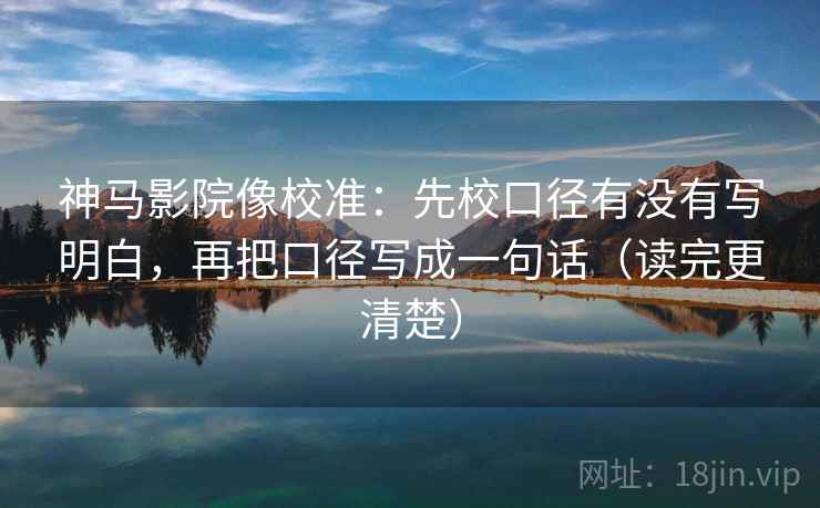 神马影院像校准：先校口径有没有写明白，再把口径写成一句话（读完更清楚）  第1张