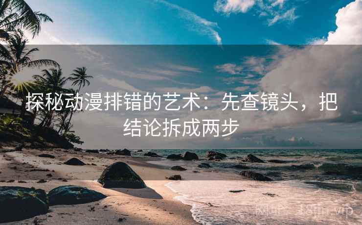 探秘动漫排错的艺术：先查镜头，把结论拆成两步  第2张