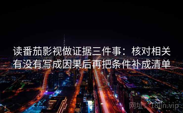 读番茄影视做证据三件事：核对相关有没有写成因果后再把条件补成清单  第2张