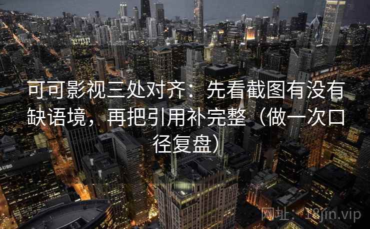 可可影视三处对齐：先看截图有没有缺语境，再把引用补完整（做一次口径复盘）