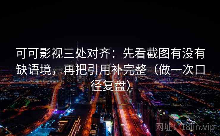 可可影视三处对齐：先看截图有没有缺语境，再把引用补完整（做一次口径复盘）  第2张
