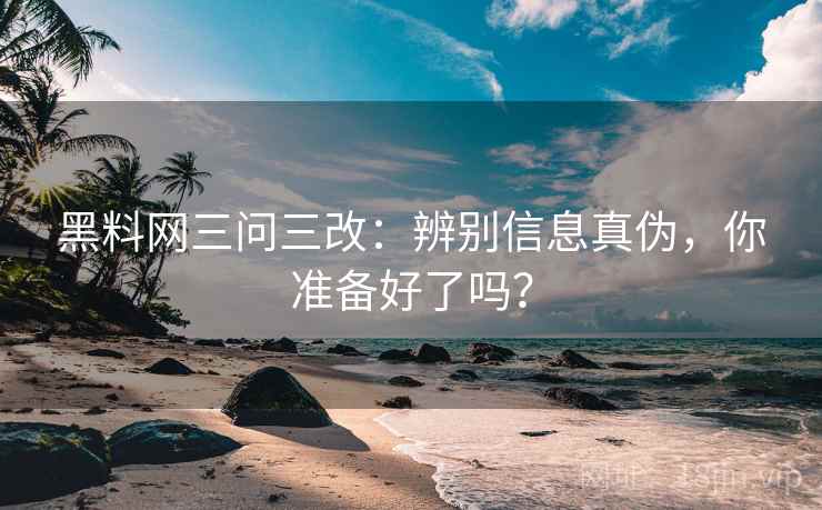黑料网三问三改：辨别信息真伪，你准备好了吗？