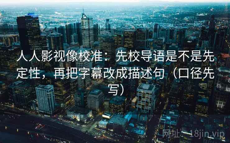 人人影视像校准：先校导语是不是先定性，再把字幕改成描述句（口径先写）