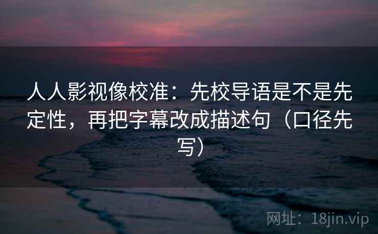 人人影视像校准：先校导语是不是先定性，再把字幕改成描述句（口径先写）  第2张