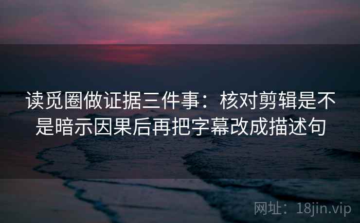 读觅圈做证据三件事：核对剪辑是不是暗示因果后再把字幕改成描述句  第1张