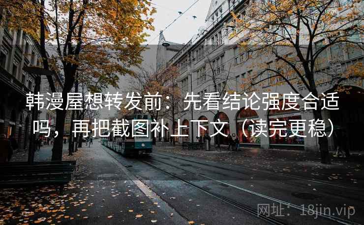 韩漫屋想转发前：先看结论强度合适吗，再把截图补上下文（读完更稳）