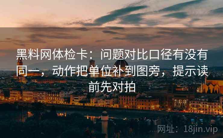 黑料网体检卡：问题对比口径有没有同一，动作把单位补到图旁，提示读前先对拍