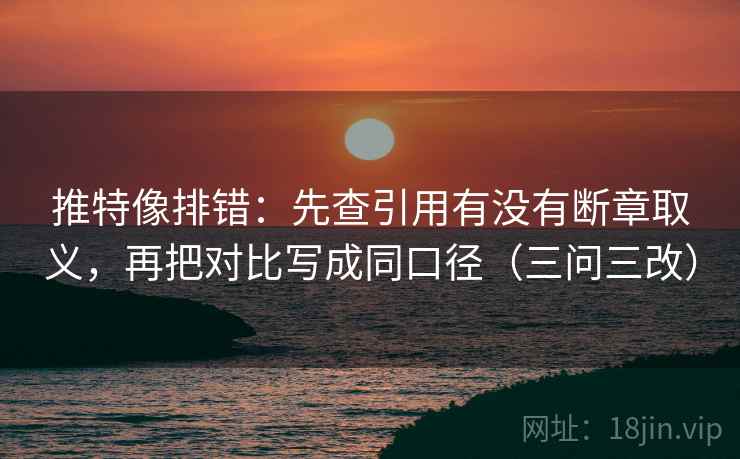 推特像排错：先查引用有没有断章取义，再把对比写成同口径（三问三改）